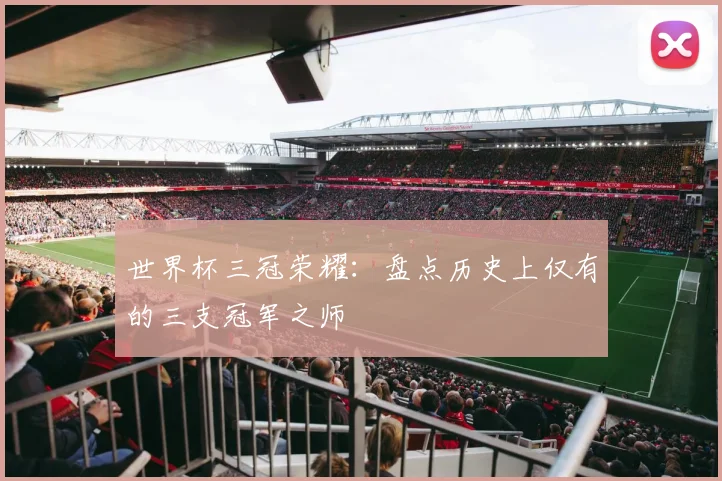 世界杯三冠荣耀：盘点历史上仅有的三支冠军之师