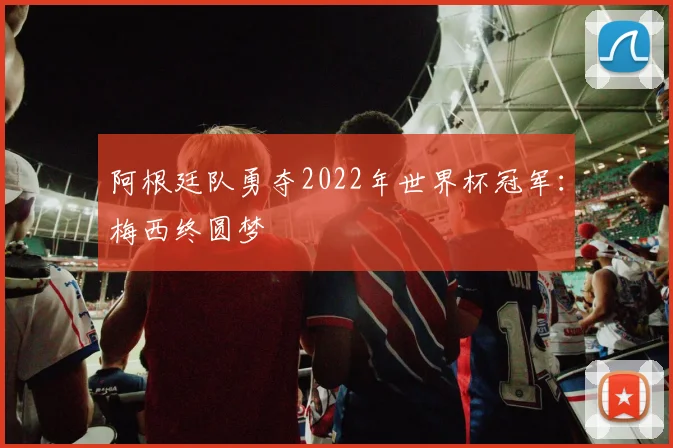 阿根廷队勇夺2022年世界杯冠军：梅西终圆梦