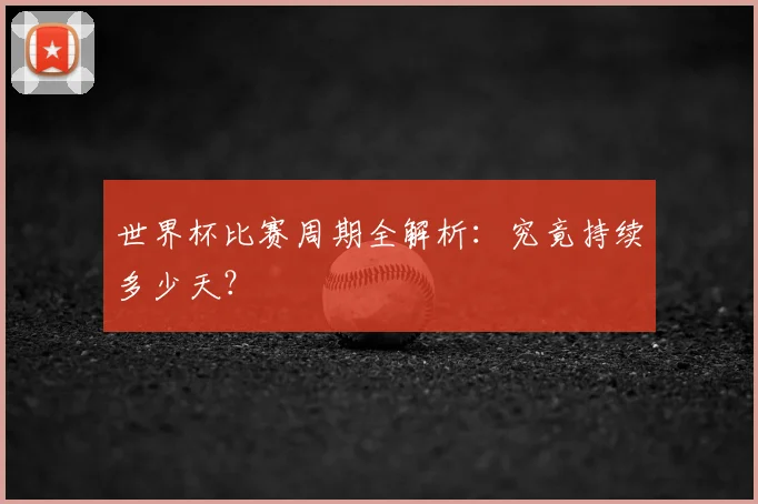 世界杯比赛周期全解析：究竟持续多少天？