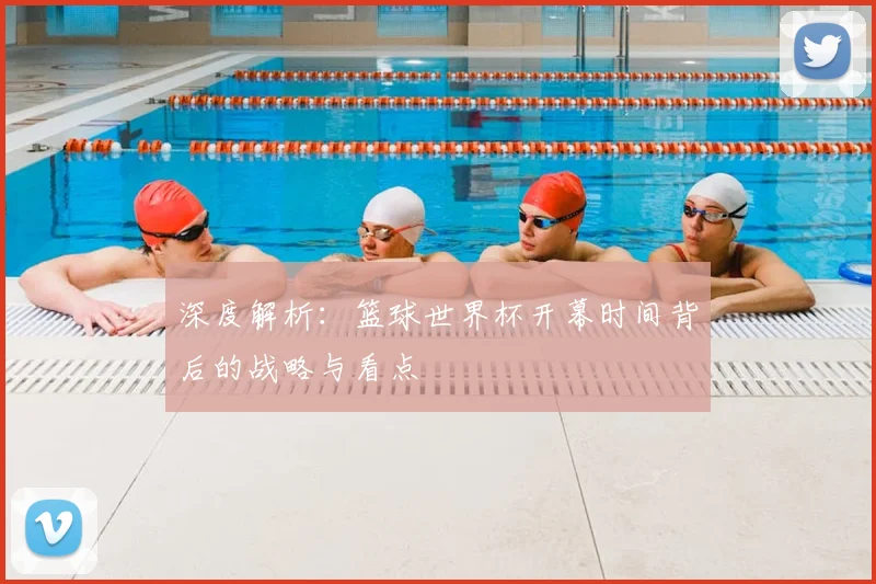 深度解析:篮球世界杯开幕时间背后的战略与看点