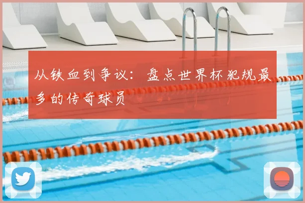 从铁血到争议：盘点世界杯犯规最多的传奇球员