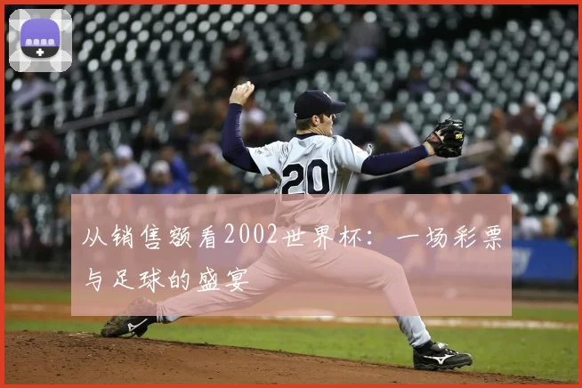 从销售额看2002世界杯：一场彩票与足球的盛宴