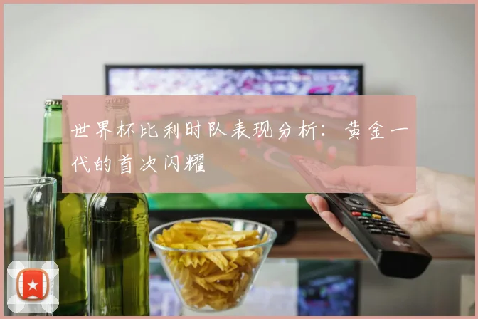 世界杯比利时队表现分析：黄金一代的首次闪耀