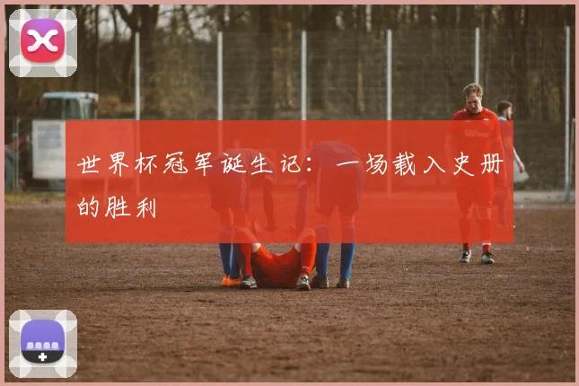 世界杯冠军诞生记:一场载入史册的胜利