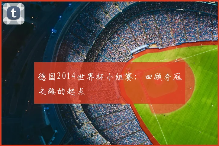 德国2014世界杯小组赛：回顾夺冠之路的起点
