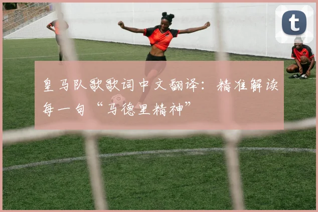皇马队歌歌词中文翻译：精准解读每一句“马德里精神”