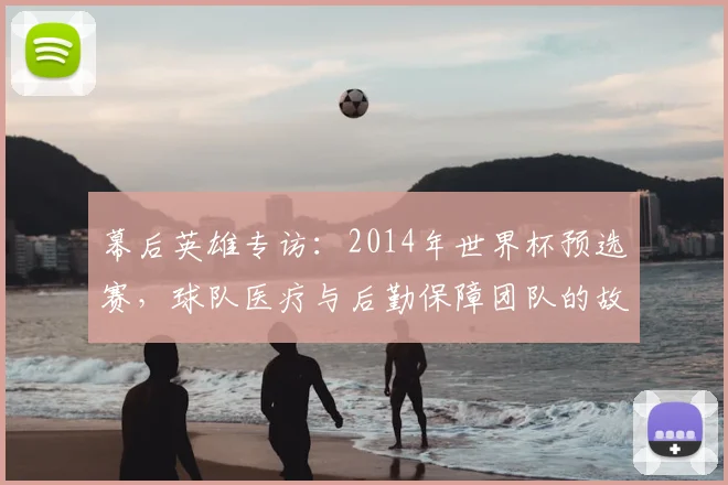 幕后英雄专访：2014年世界杯预选赛，球队医疗与后勤保障团队的故事