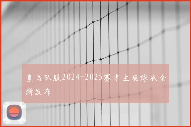 皇马队服2024-2025赛季主场球衣全新发布