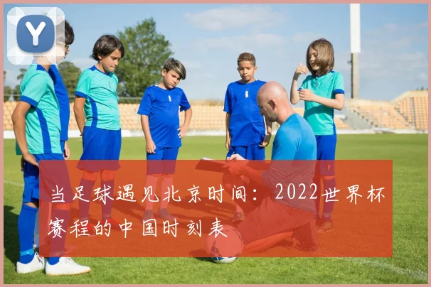 当足球遇见北京时间:2022世界杯赛程的中国时刻表