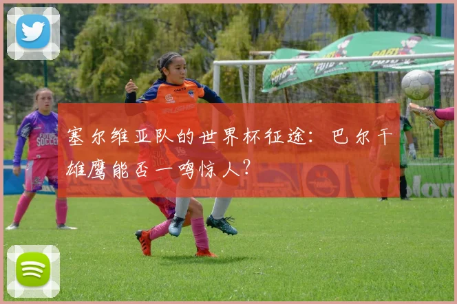 塞尔维亚队的世界杯征途:巴尔干雄鹰能否一鸣惊人?