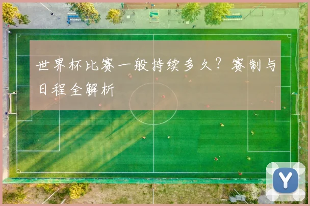 世界杯比赛一般持续多久？赛制与日程全解析