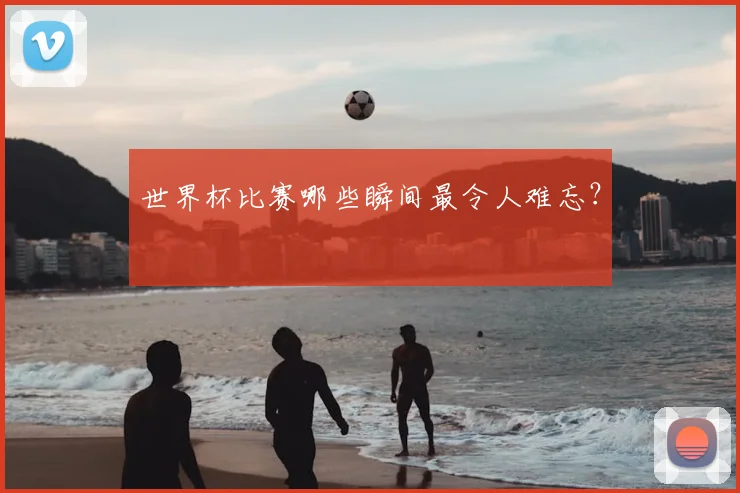 世界杯比赛哪些瞬间最令人难忘？