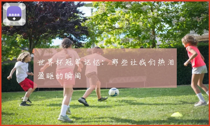 世界杯冠军记忆：那些让我们热泪盈眶的瞬间