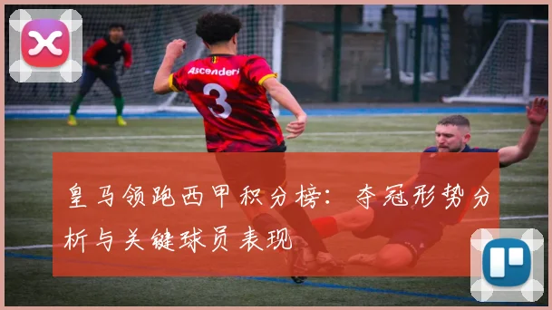 皇马领跑西甲积分榜：夺冠形势分析与关键球员表现