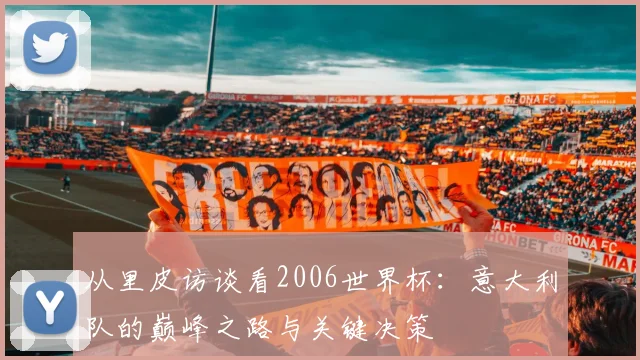 从里皮访谈看2006世界杯：意大利队的巅峰之路与关键决策