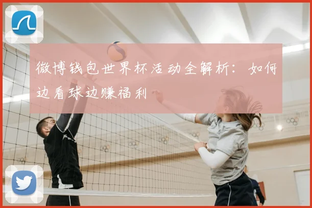 微博钱包世界杯活动全解析：如何边看球边赚福利