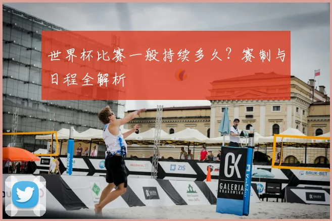 世界杯比赛一般持续多久？赛制与日程全解析