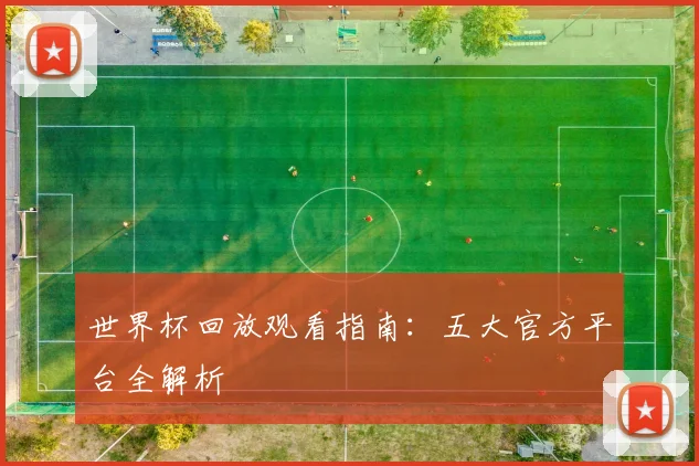 世界杯回放观看指南:五大官方平台全解析
