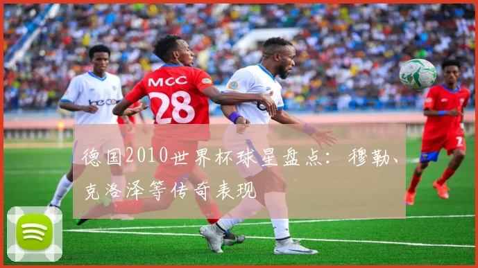 德国2010世界杯球星盘点：穆勒、克洛泽等传奇表现