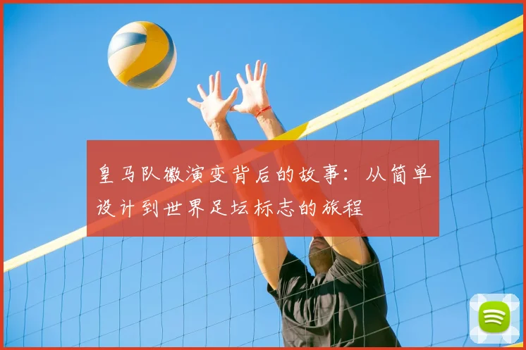 皇马队徽演变背后的故事：从简单设计到世界足坛标志的旅程