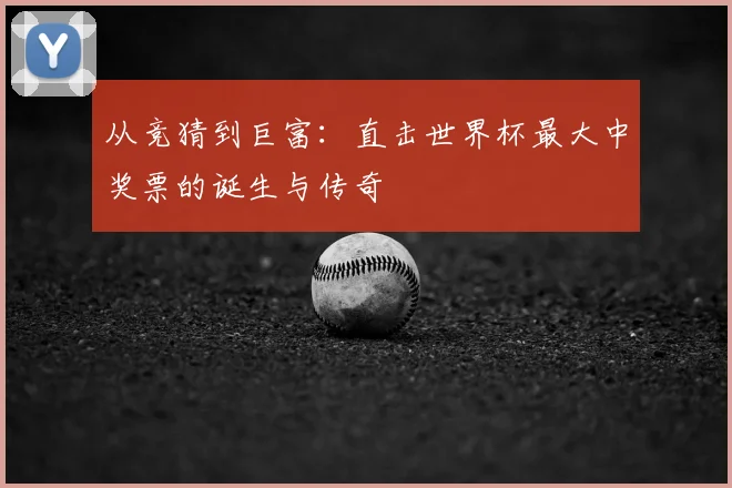 从竞猜到巨富：直击世界杯最大中奖票的诞生与传奇