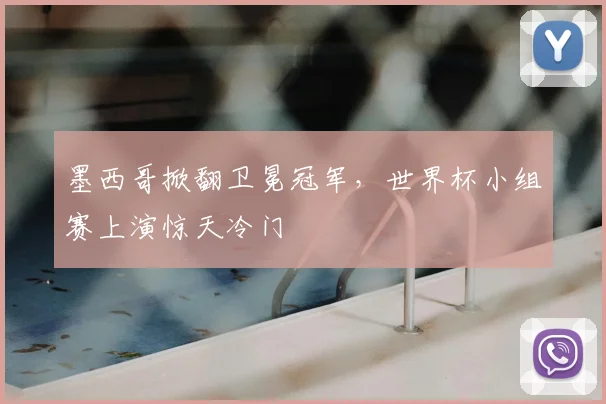 墨西哥掀翻卫冕冠军，世界杯小组赛上演惊天冷门
