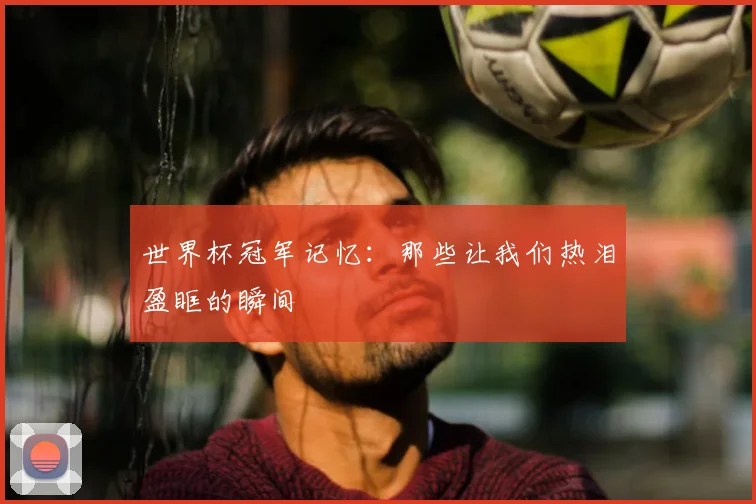 世界杯冠军记忆:那些让我们热泪盈眶的瞬间