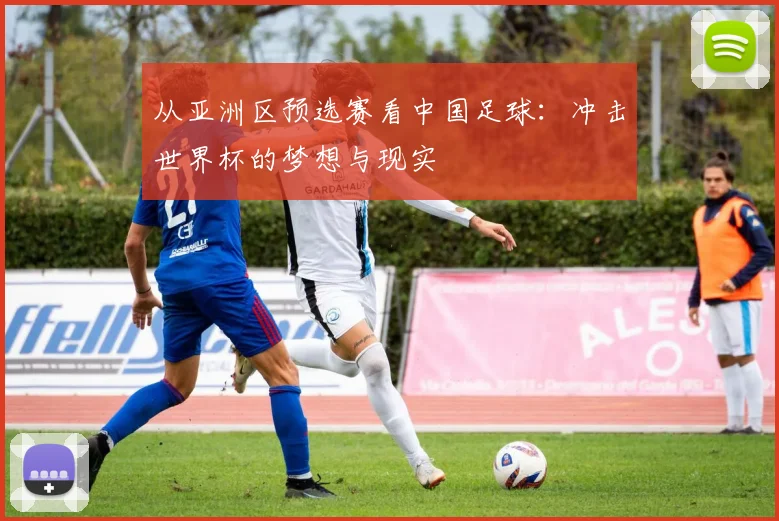 从亚洲区预选赛看中国足球:冲击世界杯的梦想与现实