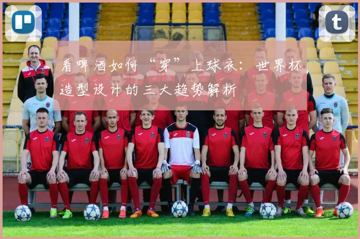 看啤酒如何“穿”上球衣:世界杯造型设计的三大趋势解析