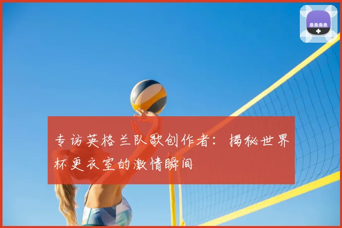 专访英格兰队歌创作者:揭秘世界杯更衣室的激情瞬间