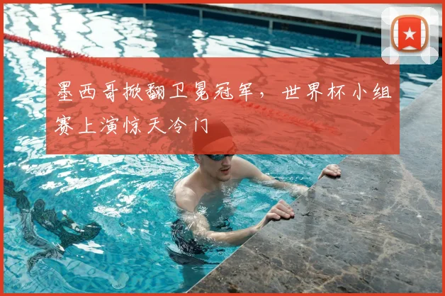 墨西哥掀翻卫冕冠军，世界杯小组赛上演惊天冷门