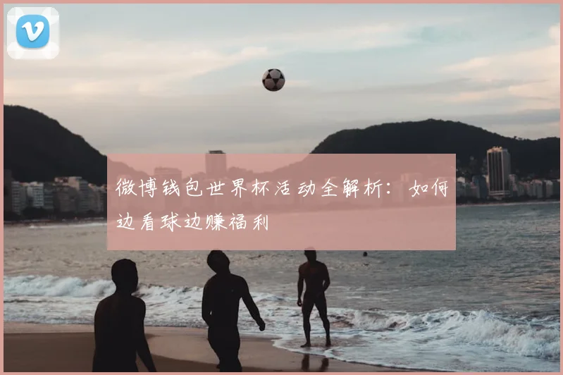 微博钱包世界杯活动全解析：如何边看球边赚福利