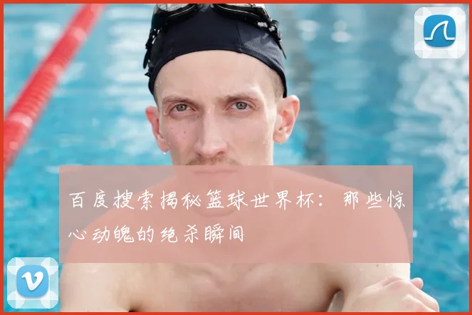 百度搜索揭秘篮球世界杯：那些惊心动魄的绝杀瞬间